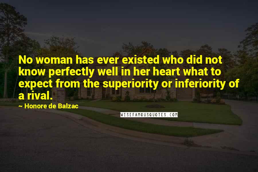 Honore De Balzac Quotes: No woman has ever existed who did not know perfectly well in her heart what to expect from the superiority or inferiority of a rival.