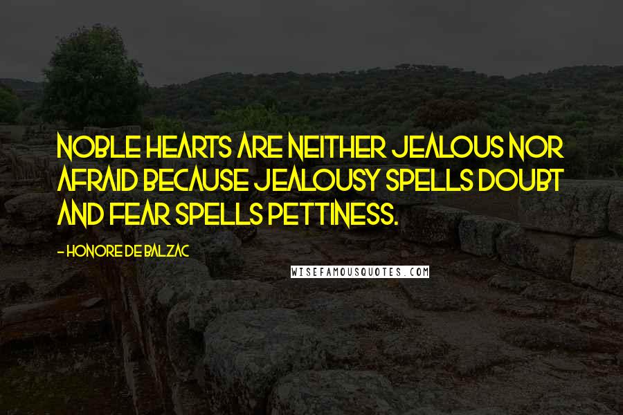 Honore De Balzac Quotes: Noble hearts are neither jealous nor afraid because jealousy spells doubt and fear spells pettiness.