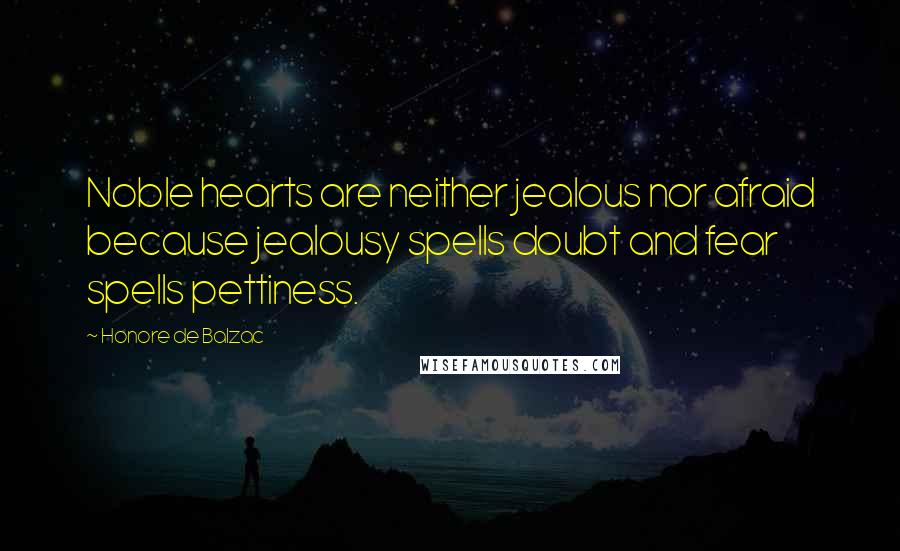 Honore De Balzac Quotes: Noble hearts are neither jealous nor afraid because jealousy spells doubt and fear spells pettiness.