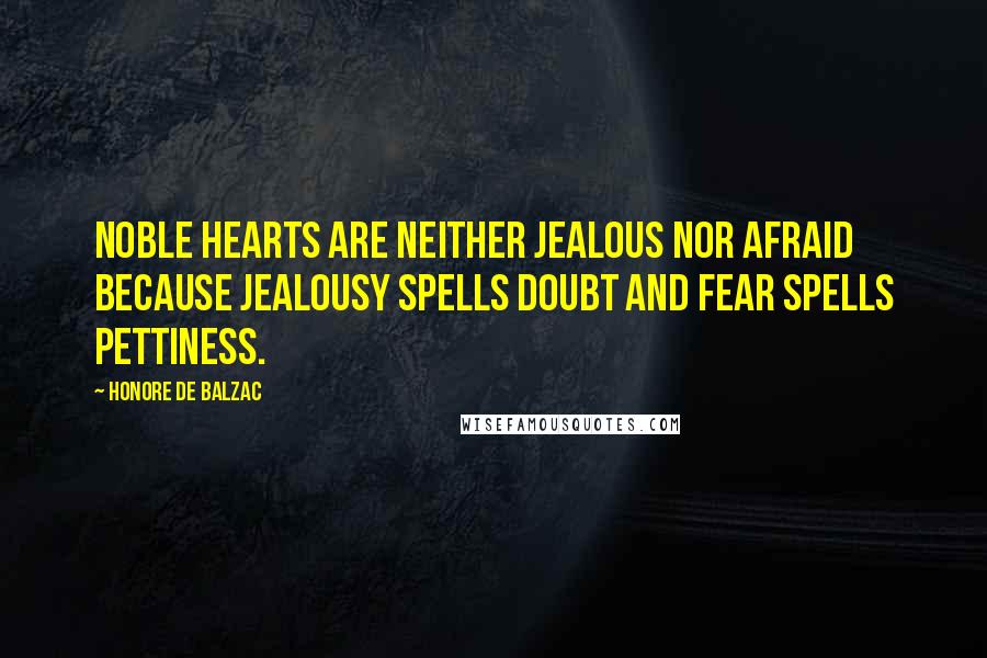 Honore De Balzac Quotes: Noble hearts are neither jealous nor afraid because jealousy spells doubt and fear spells pettiness.