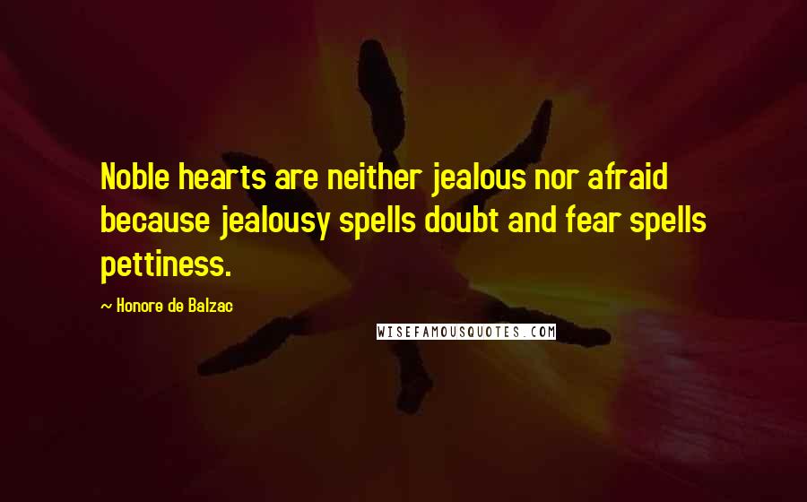 Honore De Balzac Quotes: Noble hearts are neither jealous nor afraid because jealousy spells doubt and fear spells pettiness.