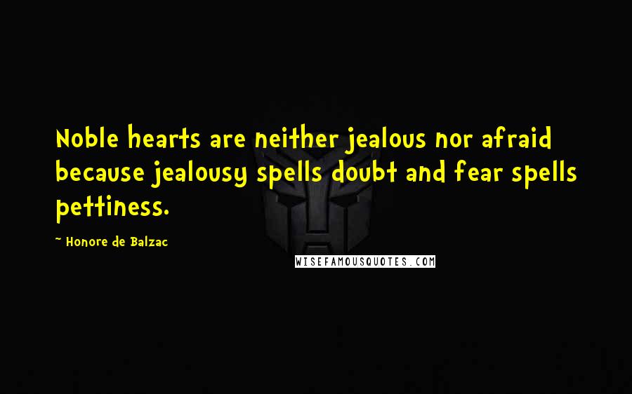 Honore De Balzac Quotes: Noble hearts are neither jealous nor afraid because jealousy spells doubt and fear spells pettiness.