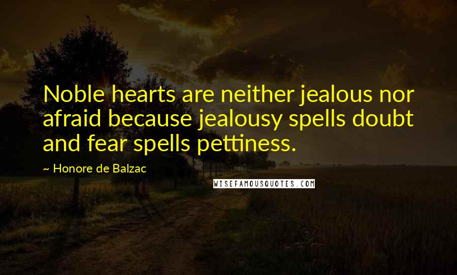 Honore De Balzac Quotes: Noble hearts are neither jealous nor afraid because jealousy spells doubt and fear spells pettiness.