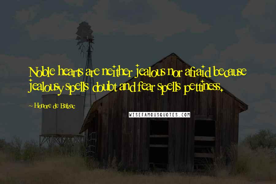 Honore De Balzac Quotes: Noble hearts are neither jealous nor afraid because jealousy spells doubt and fear spells pettiness.