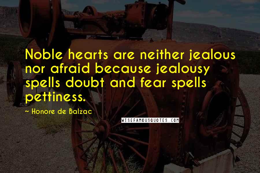 Honore De Balzac Quotes: Noble hearts are neither jealous nor afraid because jealousy spells doubt and fear spells pettiness.