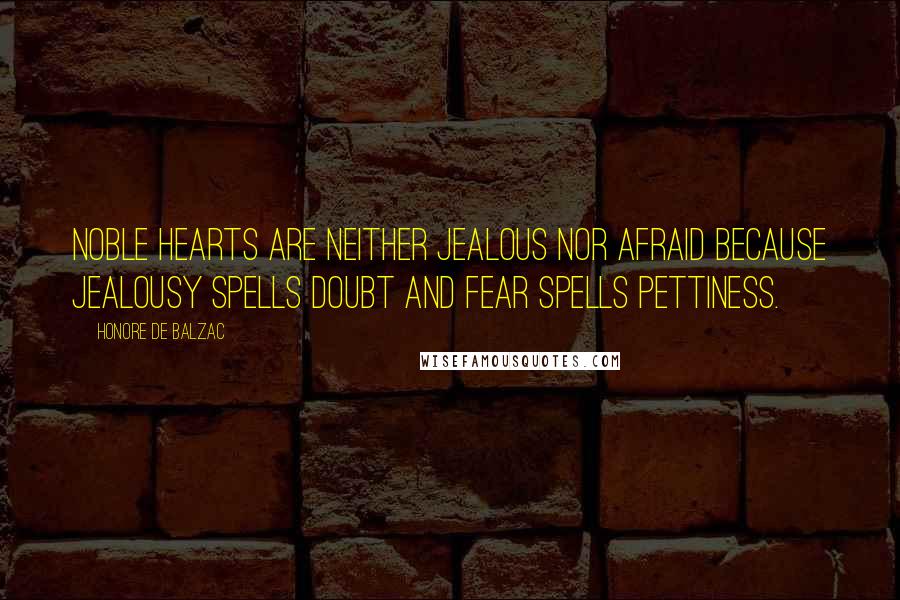 Honore De Balzac Quotes: Noble hearts are neither jealous nor afraid because jealousy spells doubt and fear spells pettiness.