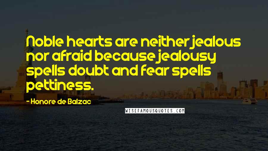 Honore De Balzac Quotes: Noble hearts are neither jealous nor afraid because jealousy spells doubt and fear spells pettiness.