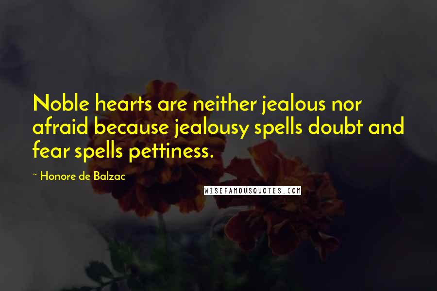 Honore De Balzac Quotes: Noble hearts are neither jealous nor afraid because jealousy spells doubt and fear spells pettiness.