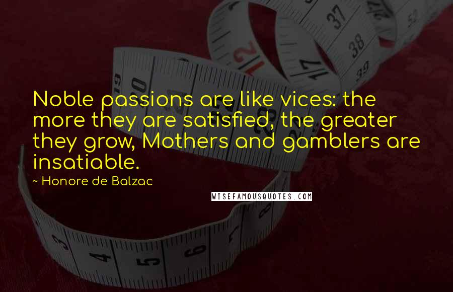 Honore De Balzac Quotes: Noble passions are like vices: the more they are satisfied, the greater they grow, Mothers and gamblers are insatiable.