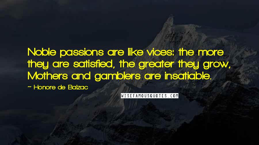Honore De Balzac Quotes: Noble passions are like vices: the more they are satisfied, the greater they grow, Mothers and gamblers are insatiable.