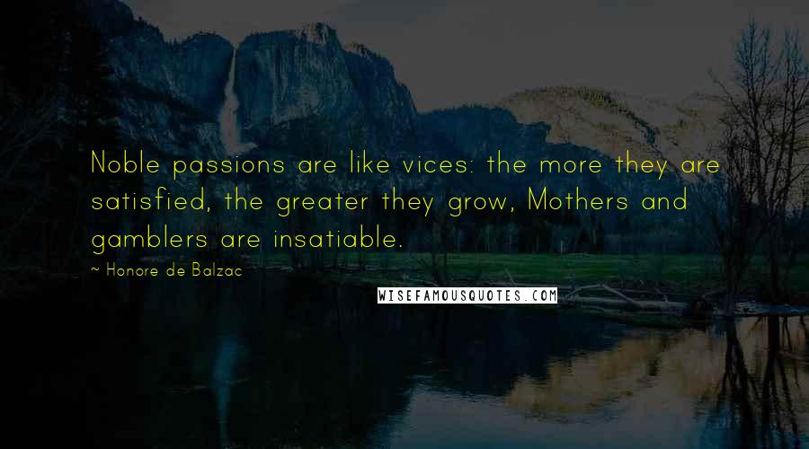 Honore De Balzac Quotes: Noble passions are like vices: the more they are satisfied, the greater they grow, Mothers and gamblers are insatiable.