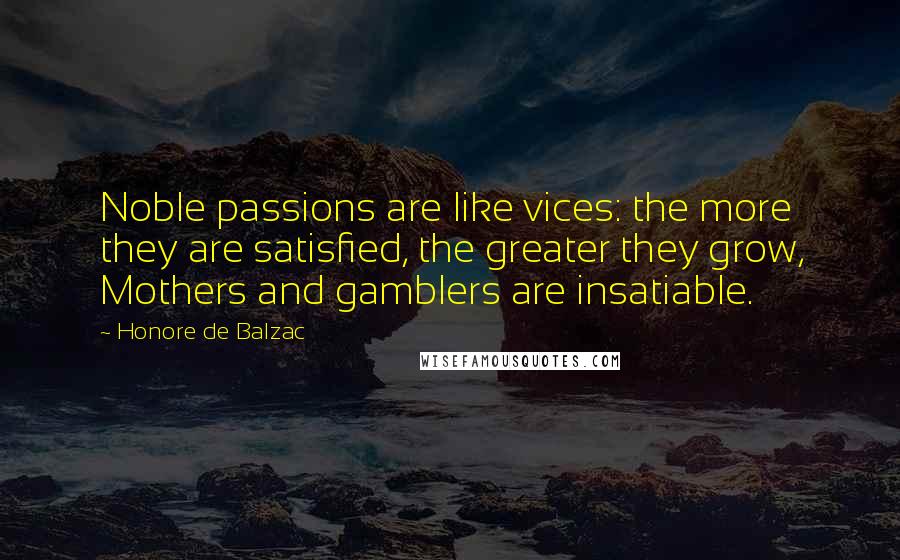 Honore De Balzac Quotes: Noble passions are like vices: the more they are satisfied, the greater they grow, Mothers and gamblers are insatiable.