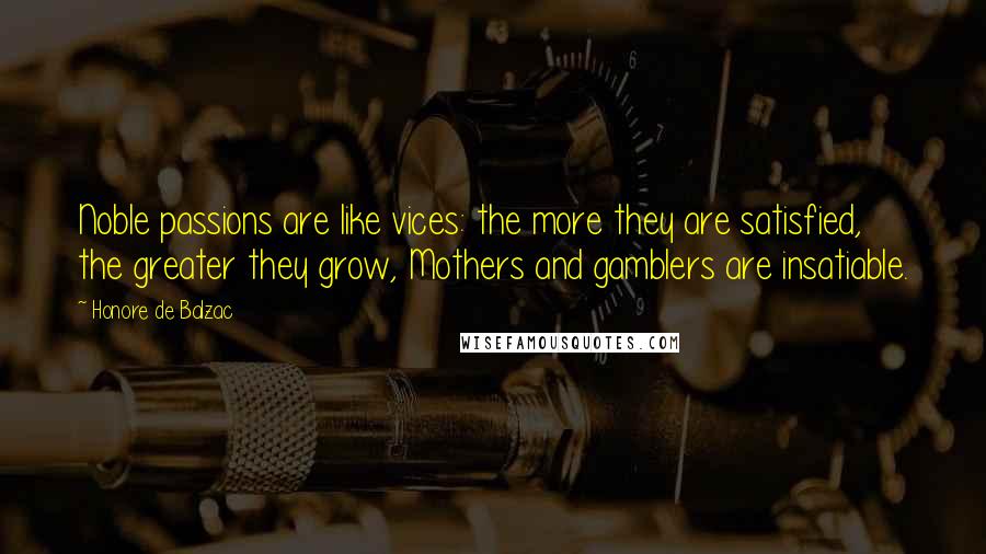 Honore De Balzac Quotes: Noble passions are like vices: the more they are satisfied, the greater they grow, Mothers and gamblers are insatiable.