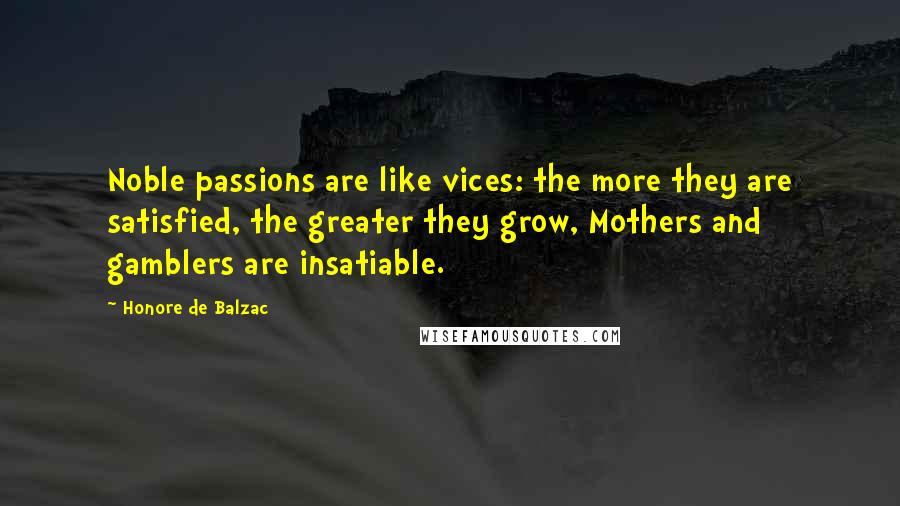 Honore De Balzac Quotes: Noble passions are like vices: the more they are satisfied, the greater they grow, Mothers and gamblers are insatiable.