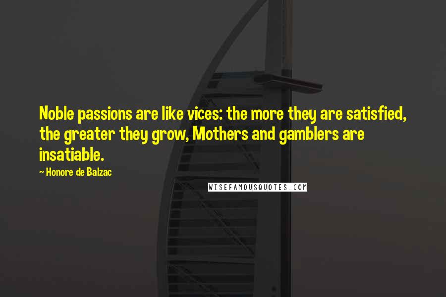 Honore De Balzac Quotes: Noble passions are like vices: the more they are satisfied, the greater they grow, Mothers and gamblers are insatiable.