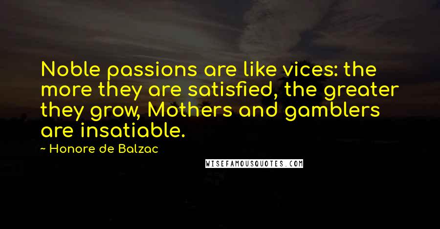 Honore De Balzac Quotes: Noble passions are like vices: the more they are satisfied, the greater they grow, Mothers and gamblers are insatiable.