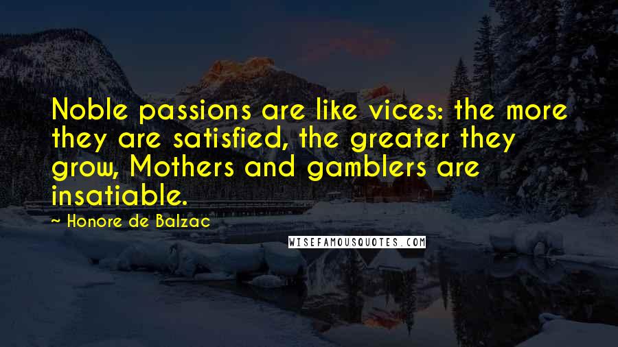 Honore De Balzac Quotes: Noble passions are like vices: the more they are satisfied, the greater they grow, Mothers and gamblers are insatiable.