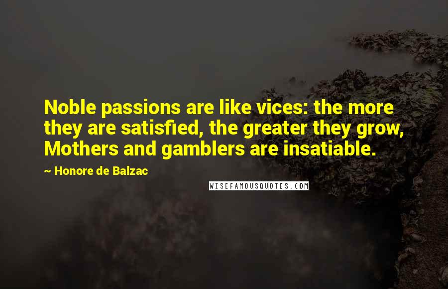 Honore De Balzac Quotes: Noble passions are like vices: the more they are satisfied, the greater they grow, Mothers and gamblers are insatiable.
