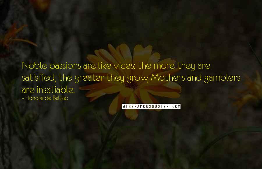 Honore De Balzac Quotes: Noble passions are like vices: the more they are satisfied, the greater they grow, Mothers and gamblers are insatiable.