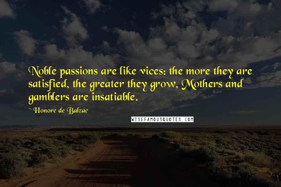 Honore De Balzac Quotes: Noble passions are like vices: the more they are satisfied, the greater they grow, Mothers and gamblers are insatiable.