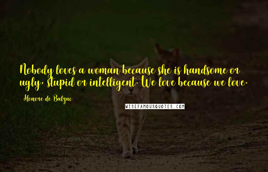 Honore De Balzac Quotes: Nobody loves a woman because she is handsome or ugly, stupid or intelligent. We love because we love.