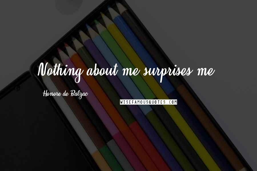 Honore De Balzac Quotes: Nothing about me surprises me.