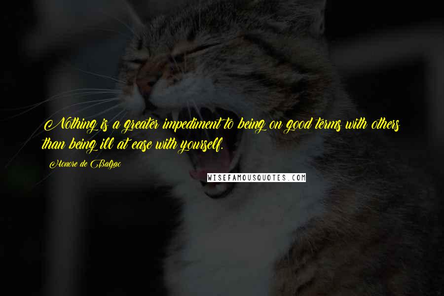 Honore De Balzac Quotes: Nothing is a greater impediment to being on good terms with others than being ill at ease with yourself.