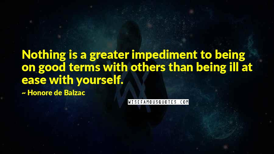 Honore De Balzac Quotes: Nothing is a greater impediment to being on good terms with others than being ill at ease with yourself.