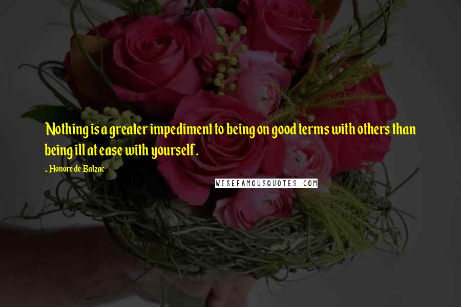 Honore De Balzac Quotes: Nothing is a greater impediment to being on good terms with others than being ill at ease with yourself.