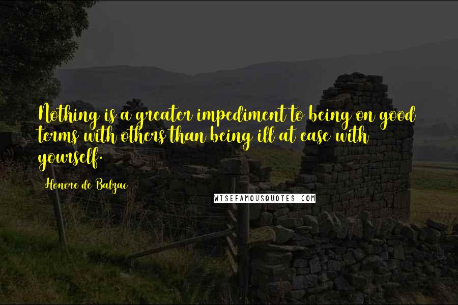 Honore De Balzac Quotes: Nothing is a greater impediment to being on good terms with others than being ill at ease with yourself.