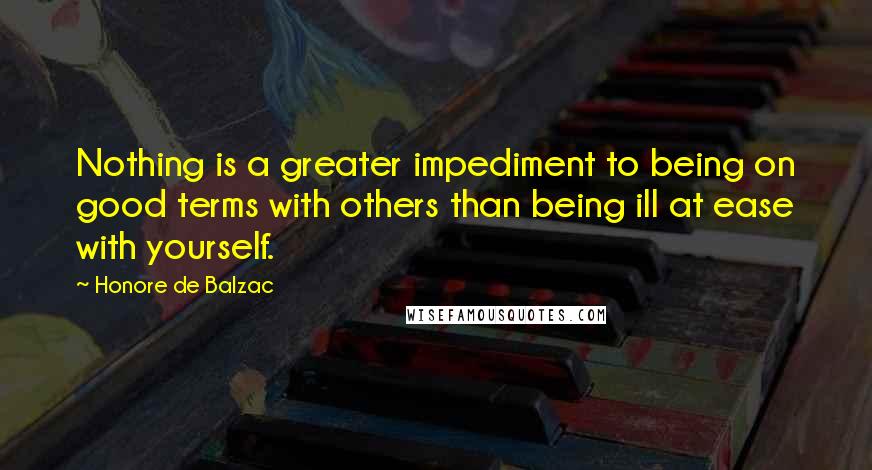 Honore De Balzac Quotes: Nothing is a greater impediment to being on good terms with others than being ill at ease with yourself.