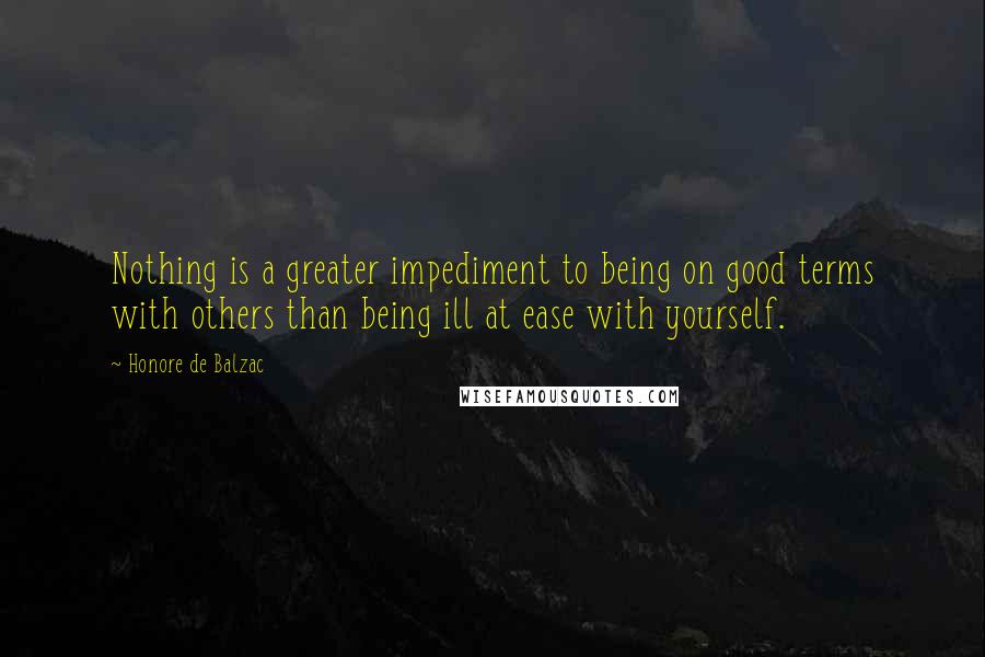 Honore De Balzac Quotes: Nothing is a greater impediment to being on good terms with others than being ill at ease with yourself.