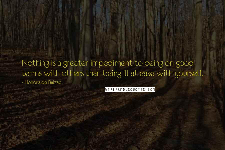 Honore De Balzac Quotes: Nothing is a greater impediment to being on good terms with others than being ill at ease with yourself.