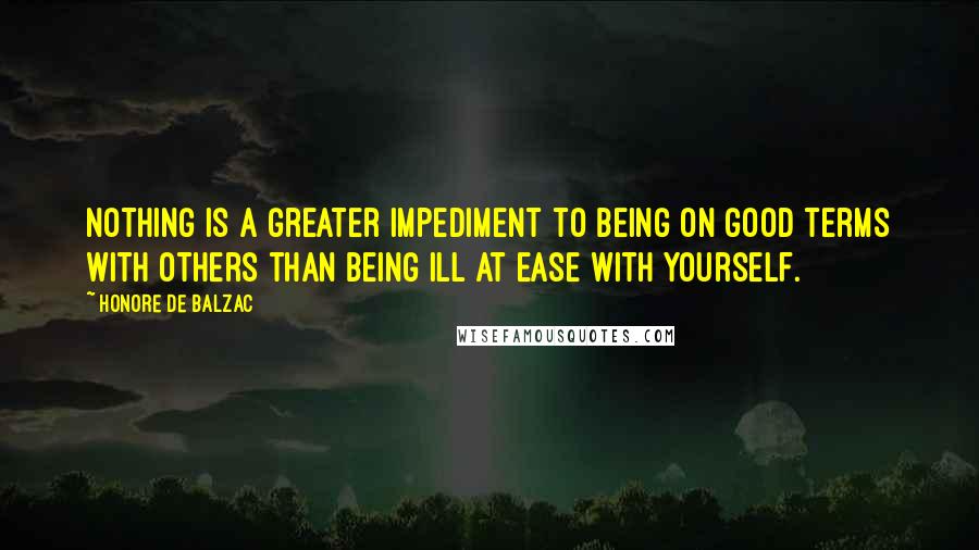 Honore De Balzac Quotes: Nothing is a greater impediment to being on good terms with others than being ill at ease with yourself.