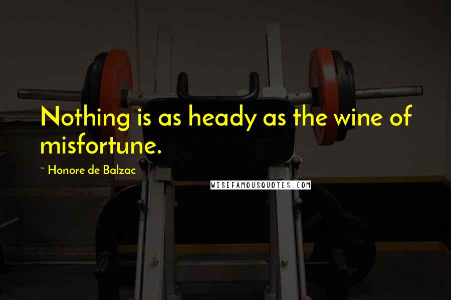 Honore De Balzac Quotes: Nothing is as heady as the wine of misfortune.