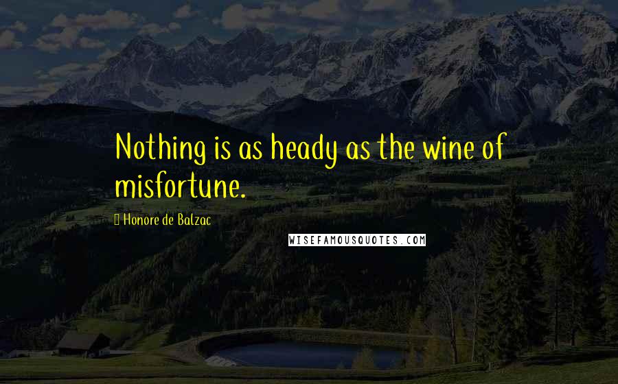 Honore De Balzac Quotes: Nothing is as heady as the wine of misfortune.