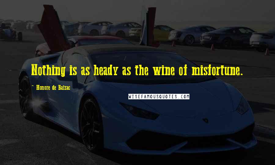 Honore De Balzac Quotes: Nothing is as heady as the wine of misfortune.