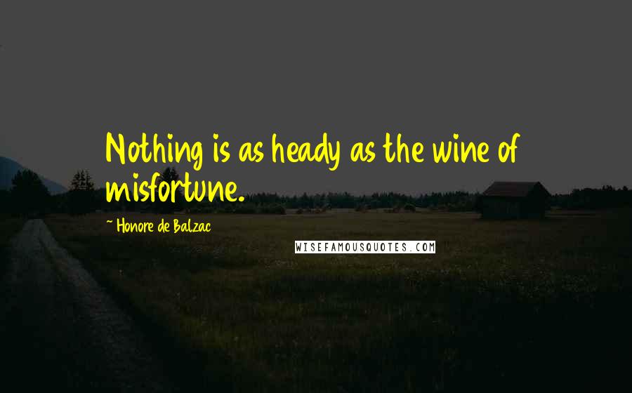 Honore De Balzac Quotes: Nothing is as heady as the wine of misfortune.