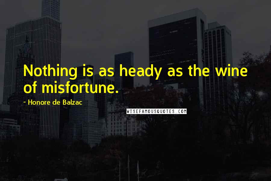 Honore De Balzac Quotes: Nothing is as heady as the wine of misfortune.
