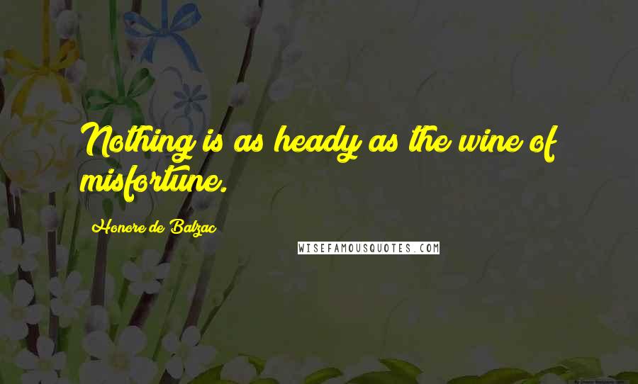 Honore De Balzac Quotes: Nothing is as heady as the wine of misfortune.