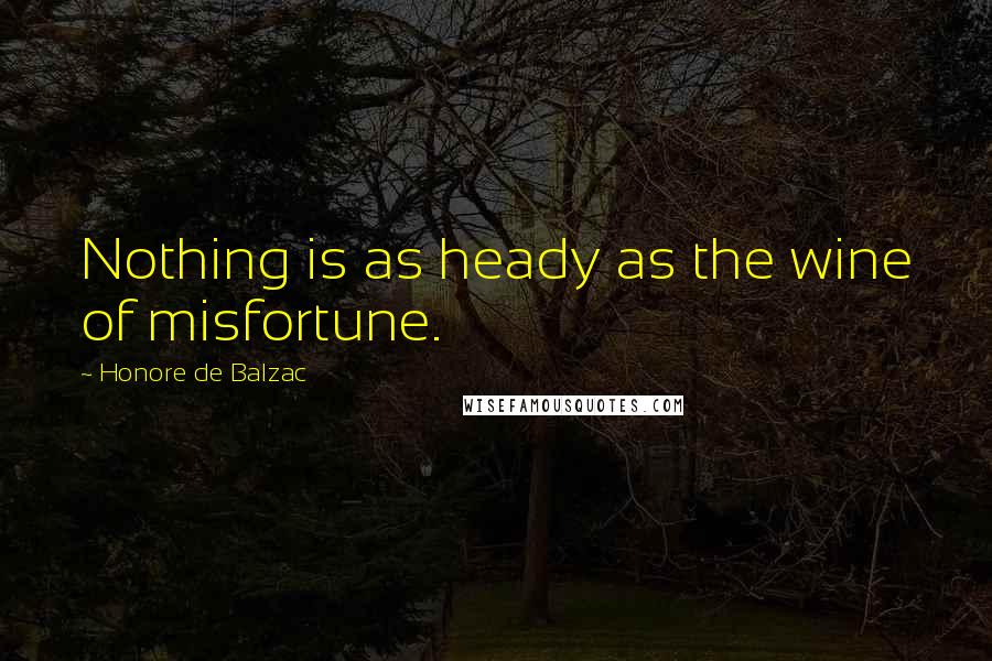 Honore De Balzac Quotes: Nothing is as heady as the wine of misfortune.