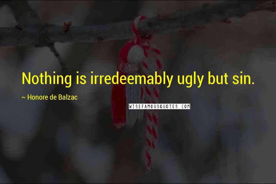 Honore De Balzac Quotes: Nothing is irredeemably ugly but sin.