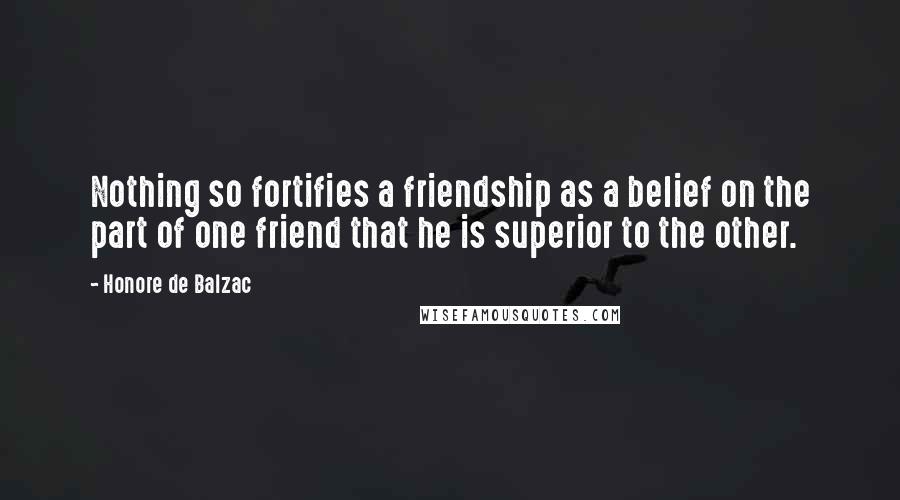 Honore De Balzac Quotes: Nothing so fortifies a friendship as a belief on the part of one friend that he is superior to the other.