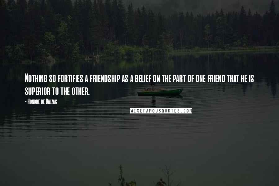 Honore De Balzac Quotes: Nothing so fortifies a friendship as a belief on the part of one friend that he is superior to the other.