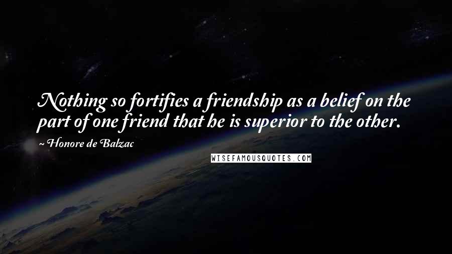 Honore De Balzac Quotes: Nothing so fortifies a friendship as a belief on the part of one friend that he is superior to the other.