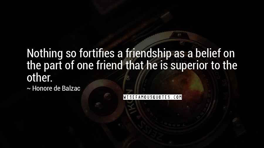 Honore De Balzac Quotes: Nothing so fortifies a friendship as a belief on the part of one friend that he is superior to the other.