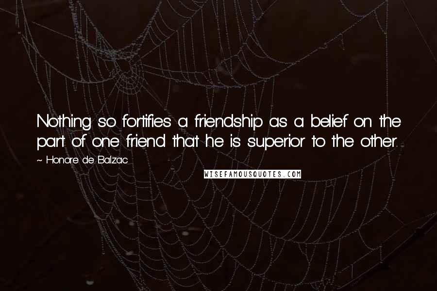 Honore De Balzac Quotes: Nothing so fortifies a friendship as a belief on the part of one friend that he is superior to the other.