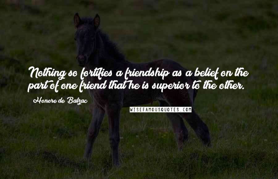 Honore De Balzac Quotes: Nothing so fortifies a friendship as a belief on the part of one friend that he is superior to the other.