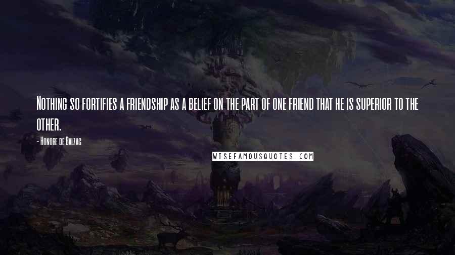 Honore De Balzac Quotes: Nothing so fortifies a friendship as a belief on the part of one friend that he is superior to the other.