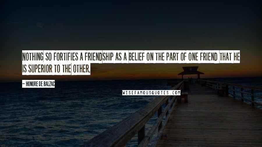 Honore De Balzac Quotes: Nothing so fortifies a friendship as a belief on the part of one friend that he is superior to the other.